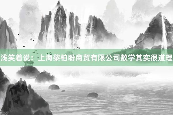 浅笑着说:上海黎柏盼商贸有限公司数学其实很道理