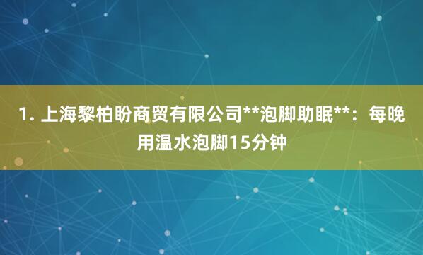 1. 上海黎柏盼商贸有限公司**泡脚助眠**：每晚用温水泡脚15分钟
