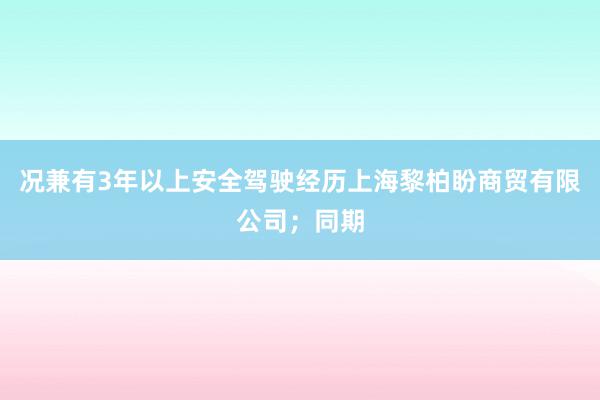 况兼有3年以上安全驾驶经历上海黎柏盼商贸有限公司;同期