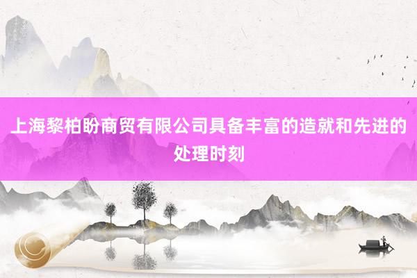上海黎柏盼商贸有限公司具备丰富的造就和先进的处理时刻