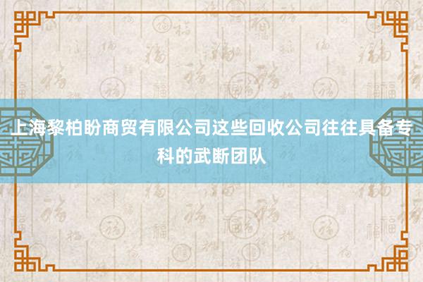 上海黎柏盼商贸有限公司这些回收公司往往具备专科的武断团队